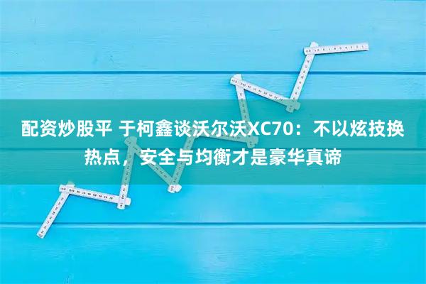 配资炒股平 于柯鑫谈沃尔沃XC70：不以炫技换热点，安全与均衡才是豪华真谛