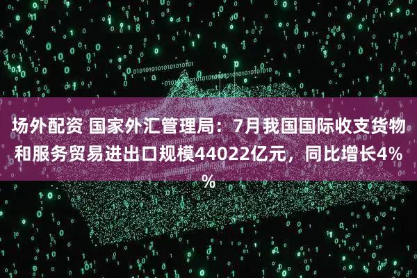 场外配资 国家外汇管理局：7月我国国际收支货物和服务贸易进出口规模44022亿元，同比增长4%