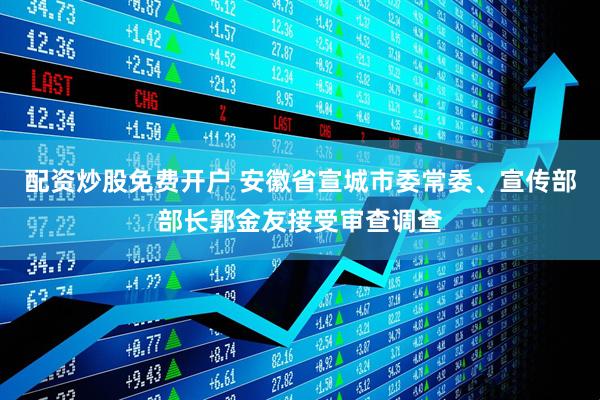 配资炒股免费开户 安徽省宣城市委常委、宣传部部长郭金友接受审查调查