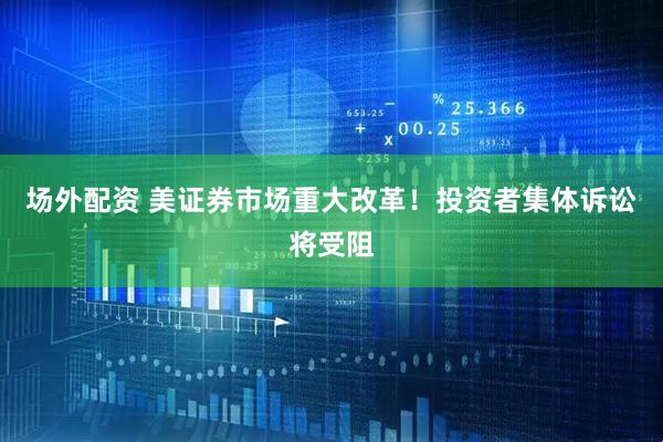 场外配资 美证券市场重大改革！投资者集体诉讼将受阻