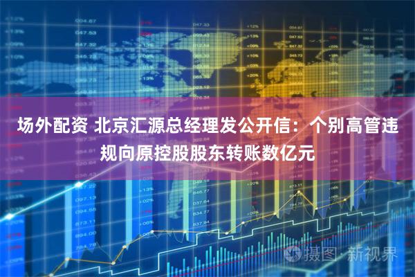 场外配资 北京汇源总经理发公开信：个别高管违规向原控股股东转账数亿元
