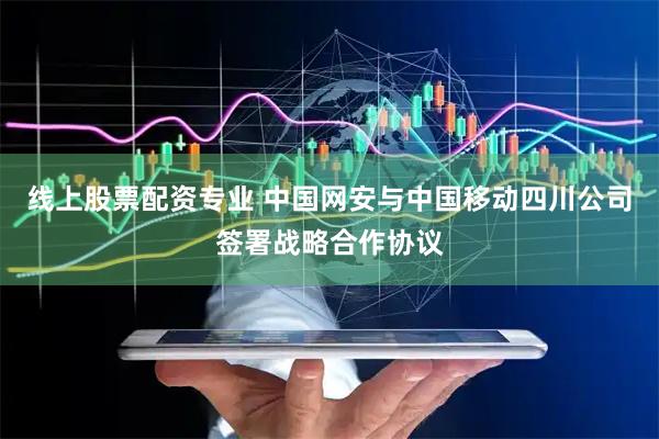 线上股票配资专业 中国网安与中国移动四川公司签署战略合作协议