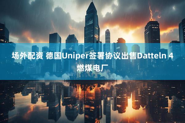 场外配资 德国Uniper签署协议出售Datteln 4燃煤电厂