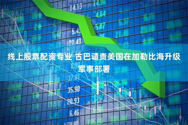 线上股票配资专业 古巴谴责美国在加勒比海升级军事部署