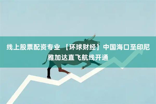 线上股票配资专业 【环球财经】中国海口至印尼雅加达直飞航线开通