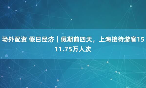 场外配资 假日经济｜假期前四天，上海接待游客1511.75万人次