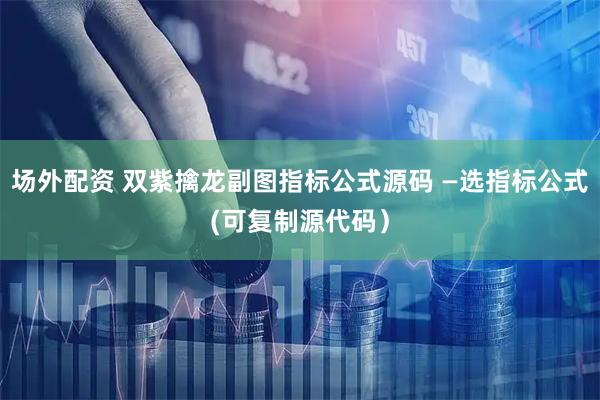 场外配资 双紫擒龙副图指标公式源码 —选指标公式(可复制源代码）
