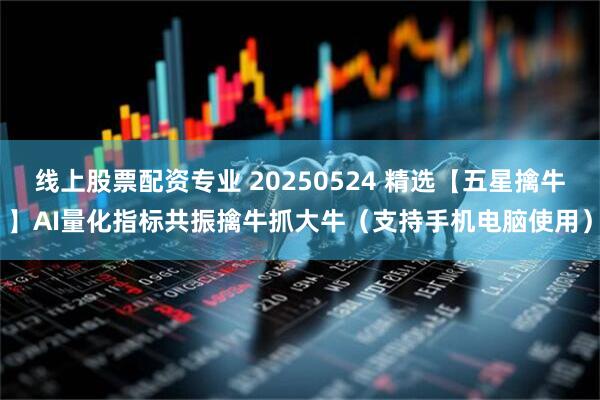 线上股票配资专业 20250524 精选【五星擒牛】AI量化指标共振擒牛抓大牛（支持手机电脑使用）