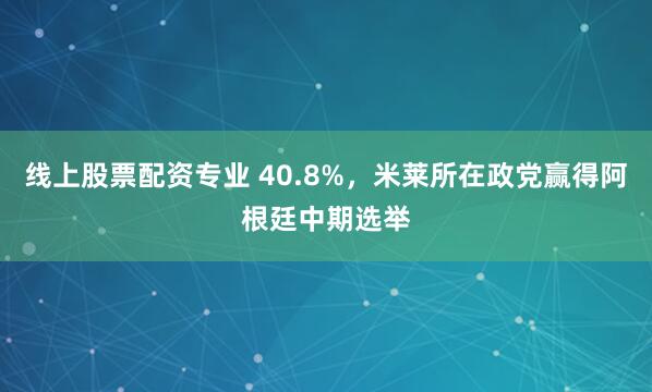 线上股票配资专业 40.8%，米莱所在政党赢得阿根廷中期选举