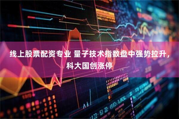 线上股票配资专业 量子技术指数盘中强势拉升，科大国创涨停