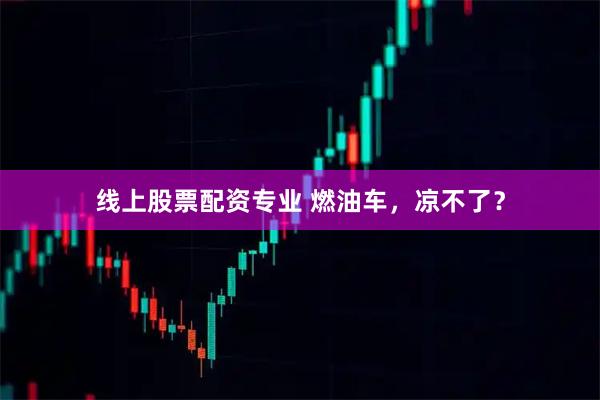 线上股票配资专业 燃油车，凉不了？