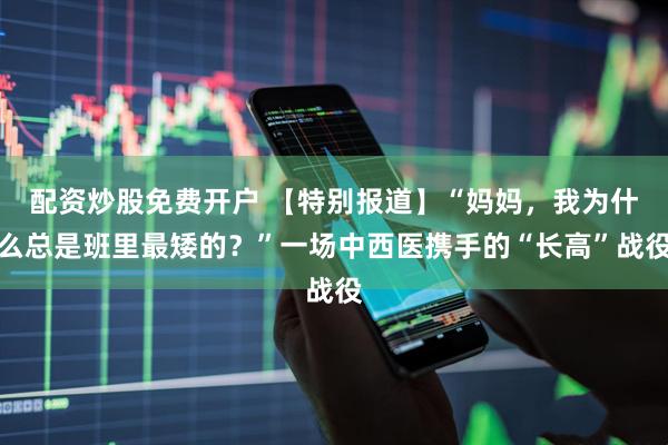 配资炒股免费开户 【特别报道】“妈妈，我为什么总是班里最矮的？”一场中西医携手的“长高”战役