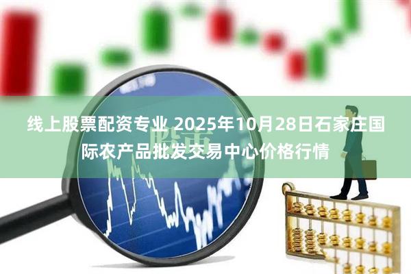 线上股票配资专业 2025年10月28日石家庄国际农产品批发交易中心价格行情