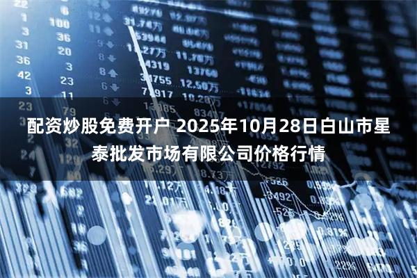 配资炒股免费开户 2025年10月28日白山市星泰批发市场有限公司价格行情