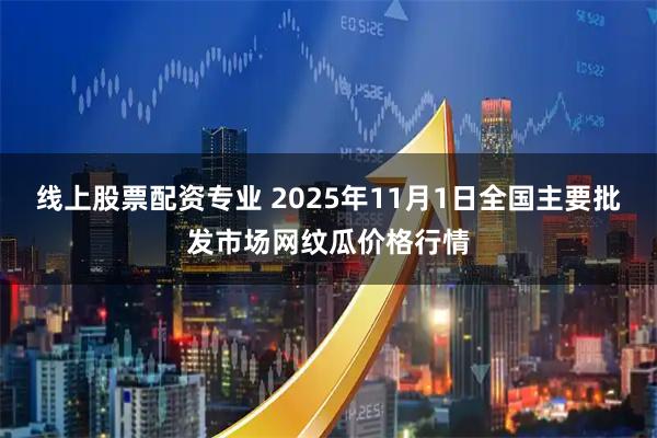 线上股票配资专业 2025年11月1日全国主要批发市场网纹瓜价格行情