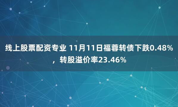 线上股票配资专业 11月11日福蓉转债下跌0.48%，转股溢价率23.46%