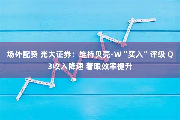 场外配资 光大证券：维持贝壳-W“买入”评级 Q3收入降速 着眼效率提升