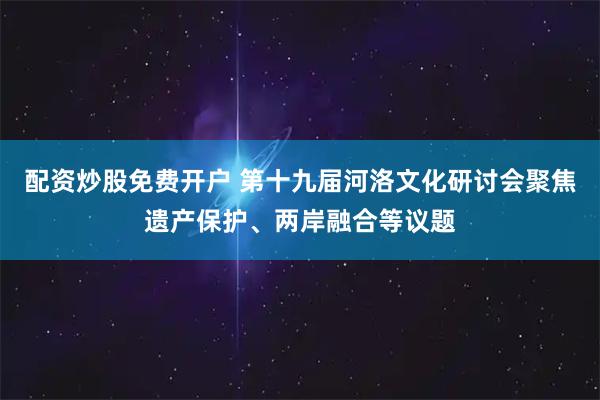 配资炒股免费开户 第十九届河洛文化研讨会聚焦遗产保护、两岸融合等议题