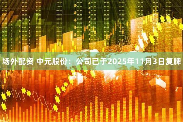 场外配资 中元股份：公司已于2025年11月3日复牌