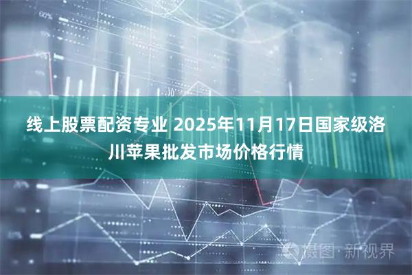 线上股票配资专业 2025年11月17日国家级洛川苹果批发市场价格行情