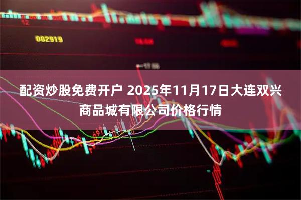 配资炒股免费开户 2025年11月17日大连双兴商品城有限公司价格行情