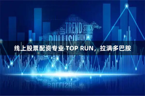 线上股票配资专业 TOP RUN，拉满多巴胺