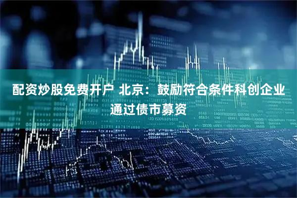 配资炒股免费开户 北京：鼓励符合条件科创企业通过债市募资