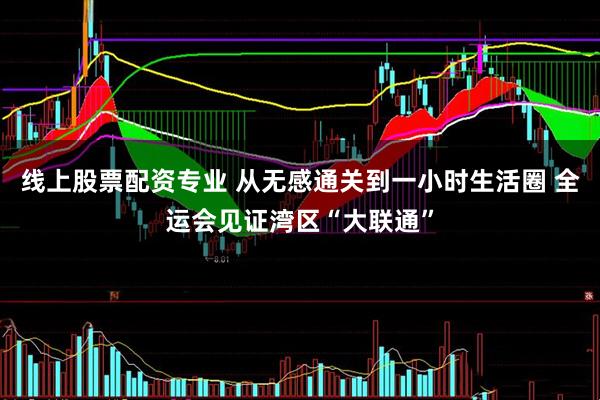 线上股票配资专业 从无感通关到一小时生活圈 全运会见证湾区“大联通”