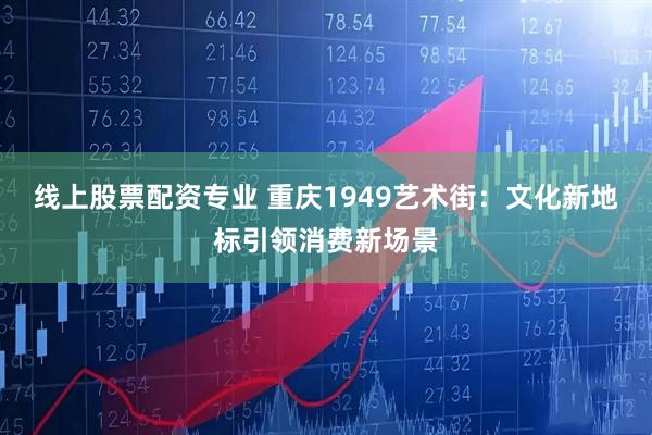 线上股票配资专业 重庆1949艺术街：文化新地标引领消费新场景