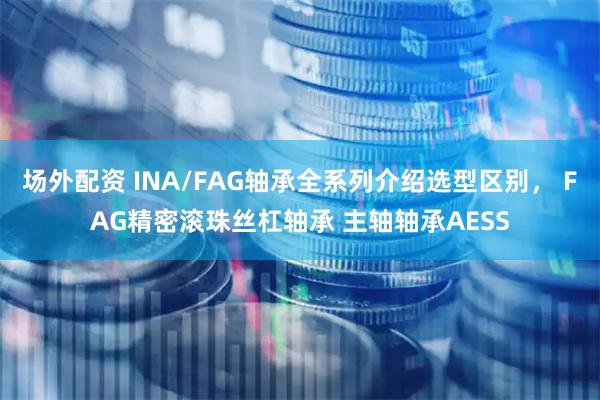 场外配资 INA/FAG轴承全系列介绍选型区别， FAG精密滚珠丝杠轴承 主轴轴承AESS