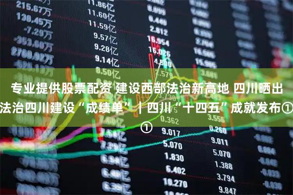 专业提供股票配资 建设西部法治新高地 四川晒出法治四川建设“成绩单”｜四川“十四五”成就发布①