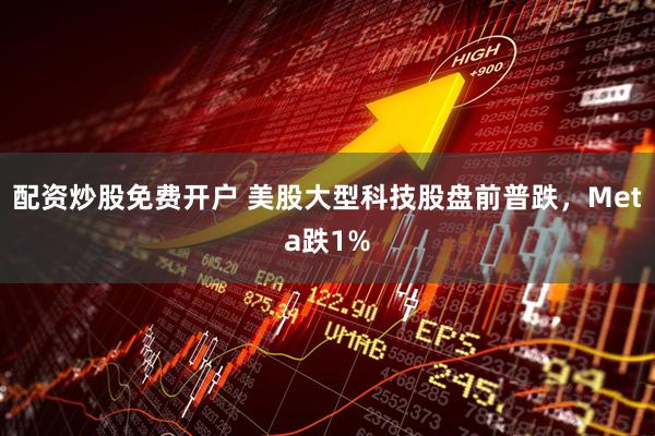 配资炒股免费开户 美股大型科技股盘前普跌，Meta跌1%