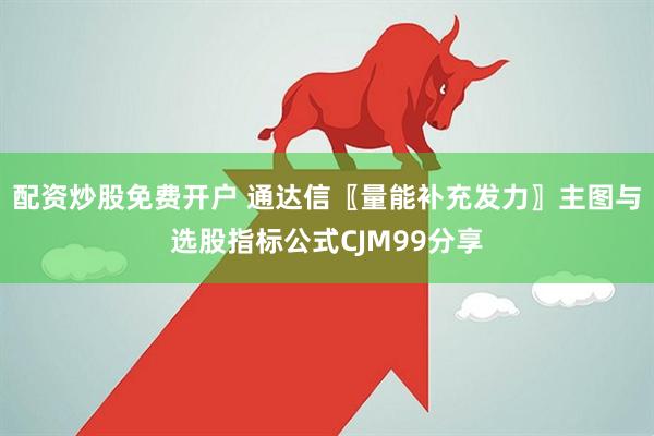 配资炒股免费开户 通达信〖量能补充发力〗主图与选股指标公式CJM99分享