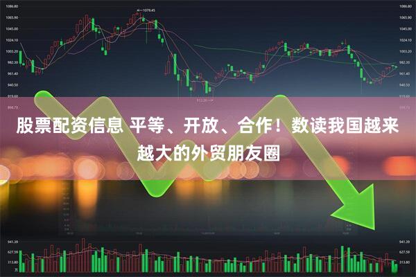 股票配资信息 平等、开放、合作！数读我国越来越大的外贸朋友圈