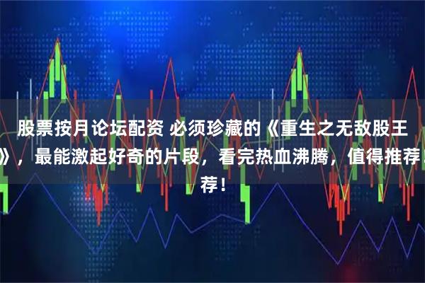 股票按月论坛配资 必须珍藏的《重生之无敌股王》,最能激起好奇的片段,看完热血沸腾,值得推荐!