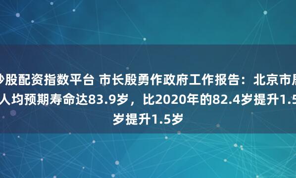 炒股配资指数平台 市长殷勇作政府工作报告：北京市居民人均预期寿命达83.9岁，比2020年的82.4岁提升1.5岁