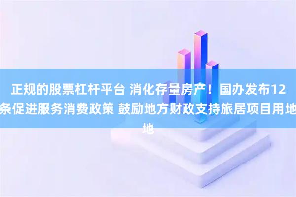 正规的股票杠杆平台 消化存量房产！国办发布12条促进服务消费政策 鼓励地方财政支持旅居项目用地
