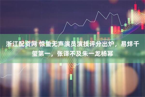 浙江配资网 惊蛰无声演员演技评分出炉,易烊千玺第一,张译不及朱一龙杨幂