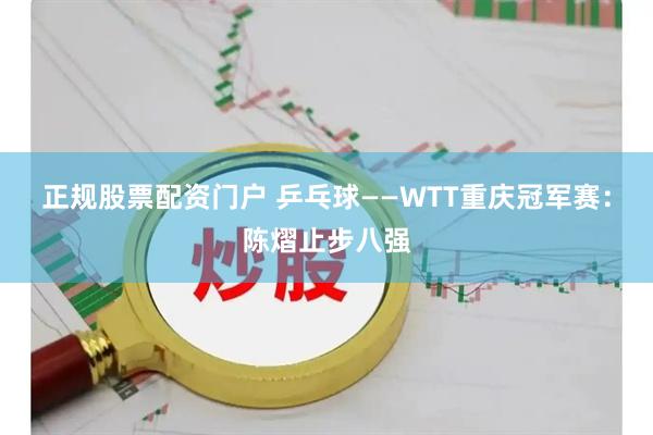 正规股票配资门户 乒乓球——WTT重庆冠军赛：陈熠止步八强
