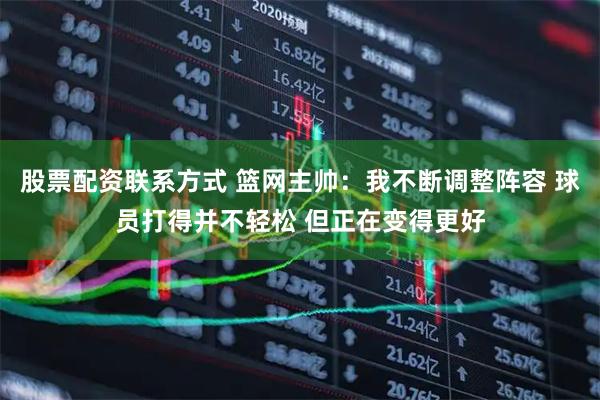 股票配资联系方式 篮网主帅：我不断调整阵容 球员打得并不轻松 但正在变得更好