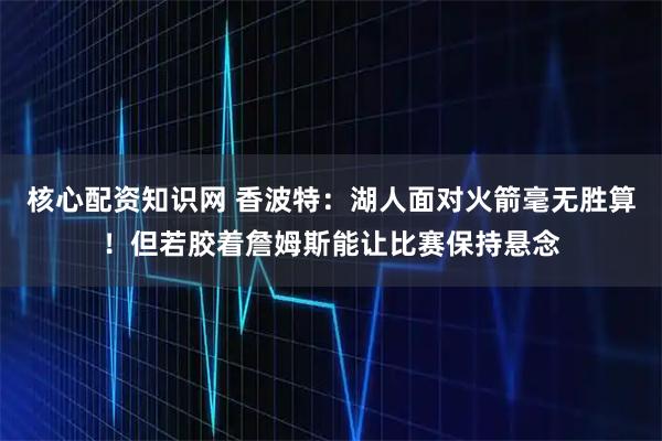 核心配资知识网 香波特：湖人面对火箭毫无胜算！但若胶着詹姆斯能让比赛保持悬念