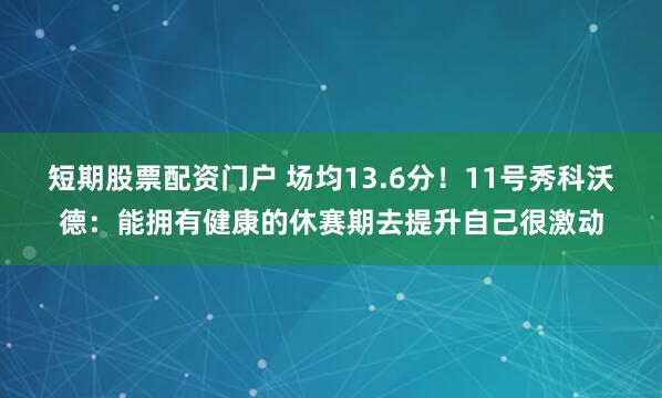 短期股票配资门户 场均13.6分！11号秀科沃德：能拥有健康的休赛期去提升自己很激动