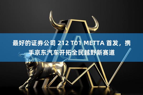 最好的证券公司 212 T01 METTA 首发，携手京东汽车开拓全民越野新赛道