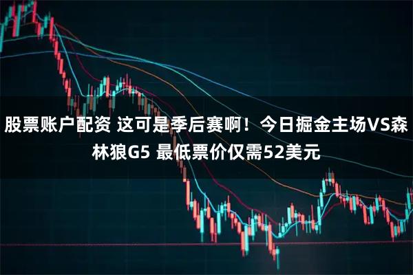 股票账户配资 这可是季后赛啊！今日掘金主场VS森林狼G5 最低票价仅需52美元