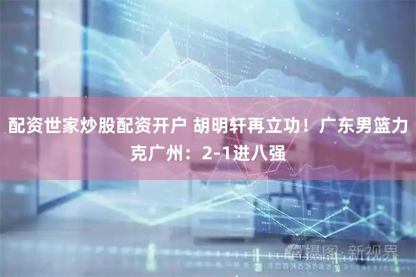 配资世家炒股配资开户 胡明轩再立功！广东男篮力克广州：2-1进八强