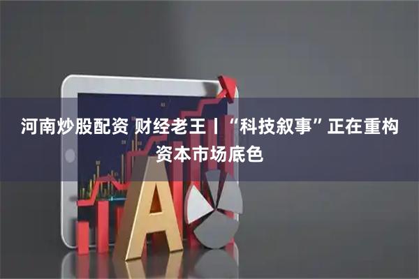 河南炒股配资 财经老王丨“科技叙事”正在重构资本市场底色
