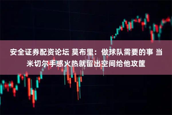 安全证券配资论坛 莫布里：做球队需要的事 当米切尔手感火热就留出空间给他攻筐