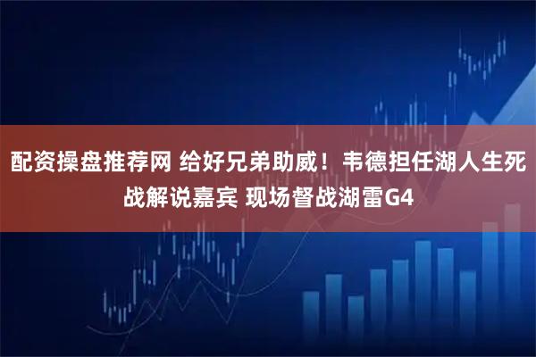 配资操盘推荐网 给好兄弟助威！韦德担任湖人生死战解说嘉宾 现场督战湖雷G4